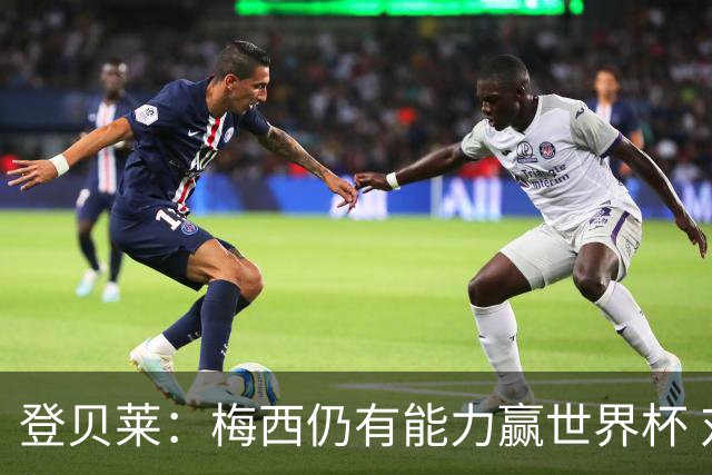 登贝莱：梅西仍有能力赢世界杯 对姆巴佩的批评太苛刻